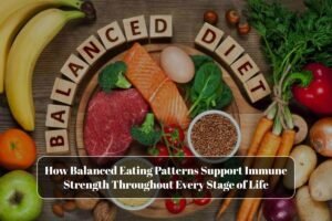 How Balanced Eating Patterns Support Immune Strength Throughout Every Stage of Life
